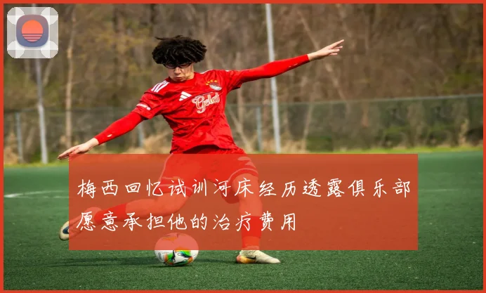 梅西回忆试训河床经历透露俱乐部愿意承担他的治疗费用