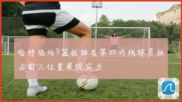 哈特场均9篮板排名第四内线球员独占前三位置展现实力