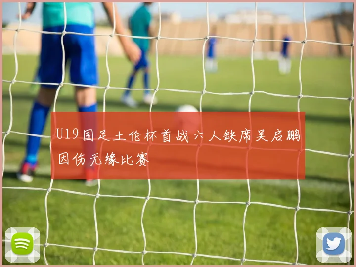 U19国足土伦杯首战六人缺席吴启鹏因伤无缘比赛