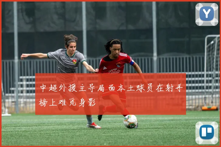 中超外援主导局面本土球员在射手榜上难觅身影