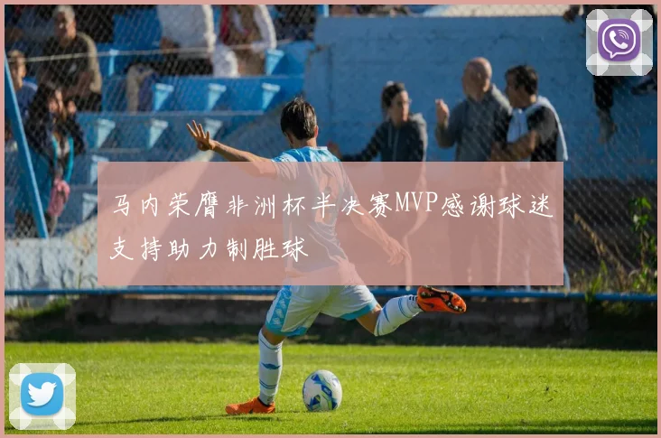 马内荣膺非洲杯半决赛MVP感谢球迷支持助力制胜球