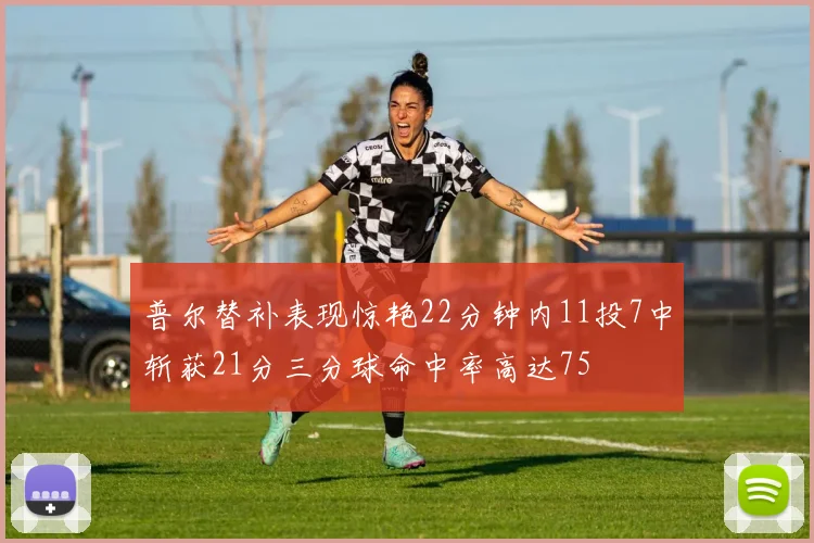 普尔替补表现惊艳22分钟内11投7中斩获21分三分球命中率高达75
