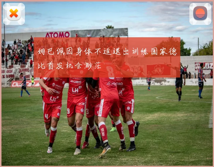 姆巴佩因身体不适退出训练国家德比首发机会渺茫