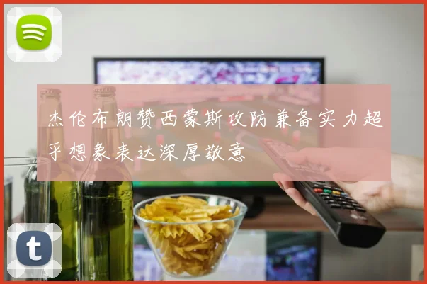 杰伦布朗赞西蒙斯攻防兼备实力超乎想象表达深厚敬意