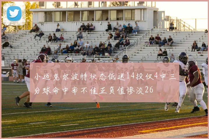 小迈克尔波特状态低迷14投仅4中三分球命中率不佳正负值惨淡26