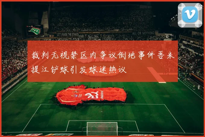裁判无视禁区内争议倒地事件吾米提江铲球引发球迷热议
