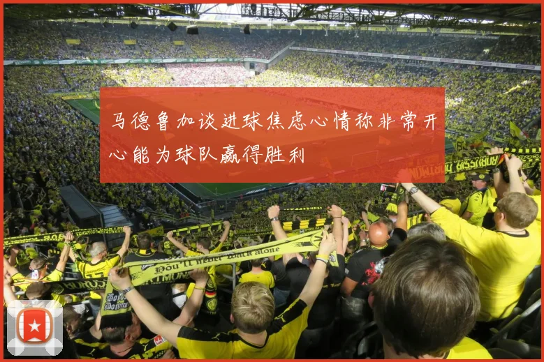 马德鲁加谈进球焦虑心情称非常开心能为球队赢得胜利