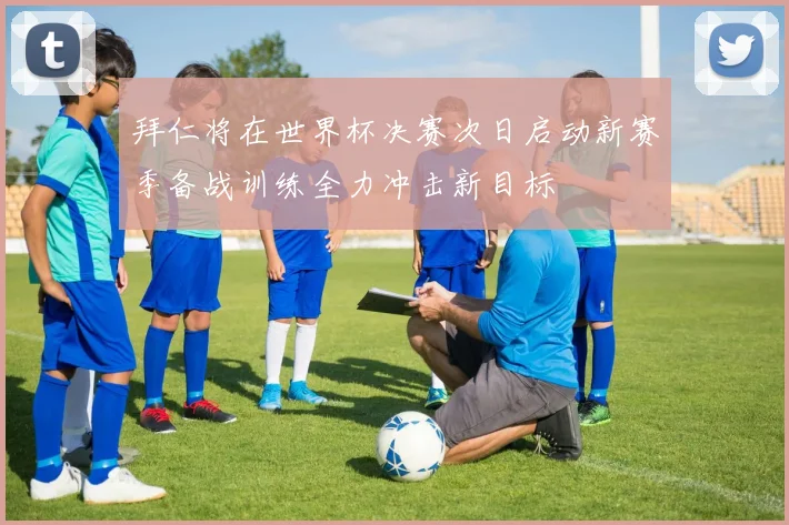 拜仁将在世界杯决赛次日启动新赛季备战训练全力冲击新目标