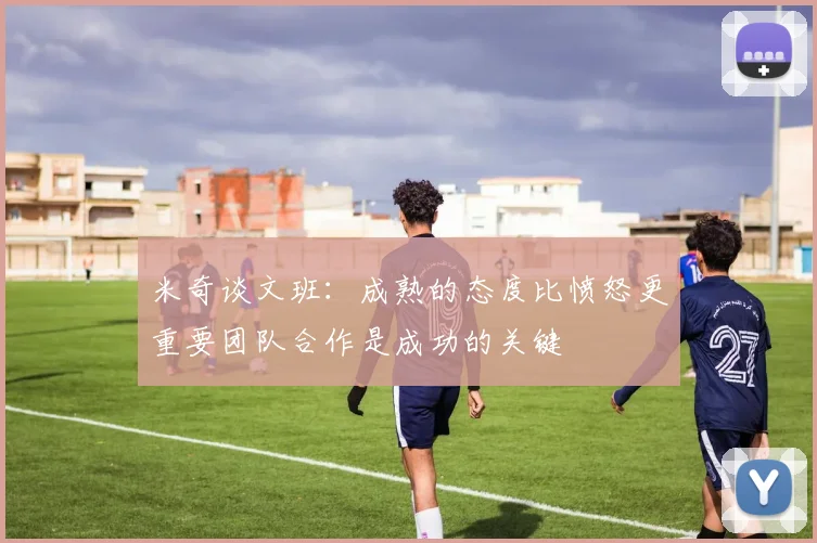 米奇谈文班：成熟的态度比愤怒更重要团队合作是成功的关键