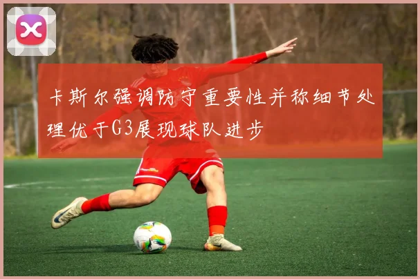 卡斯尔强调防守重要性并称细节处理优于G3展现球队进步