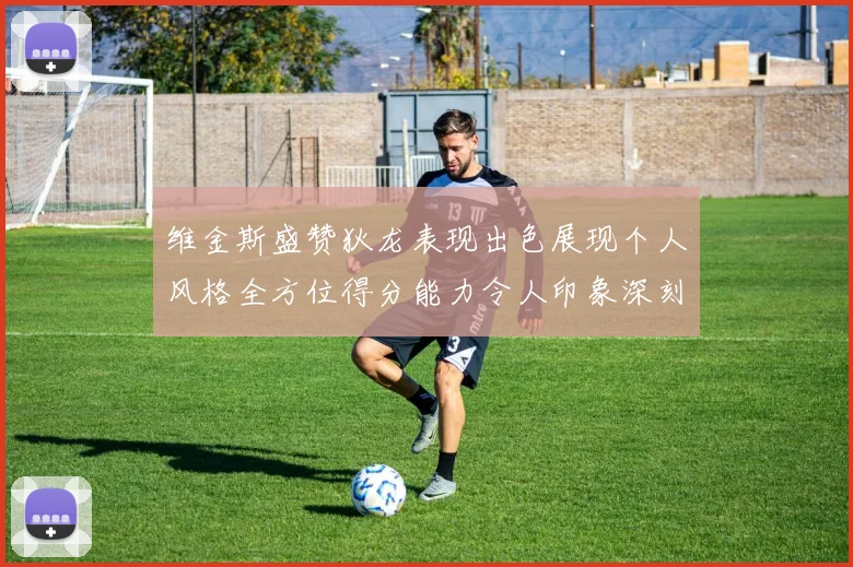 维金斯盛赞狄龙表现出色展现个人风格全方位得分能力令人印象深刻