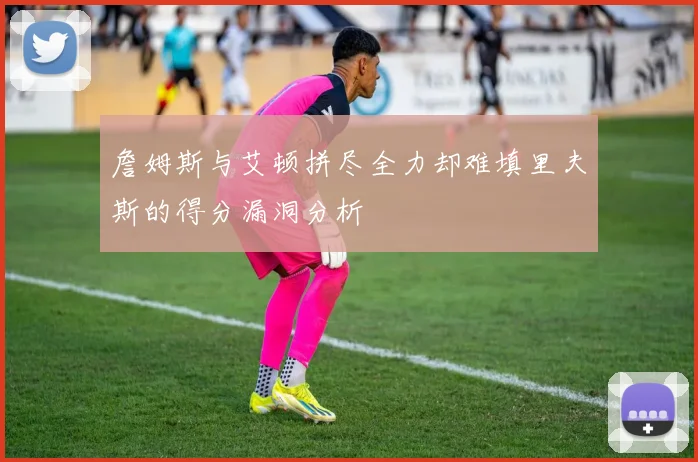 詹姆斯与艾顿拼尽全力却难填里夫斯的得分漏洞分析