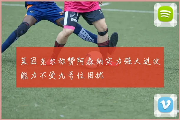 莱因克尔称赞阿森纳实力强大进攻能力不受九号位困扰