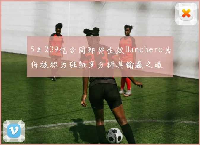 5年239亿合同即将生效Banchero为何被称为班凯罗分析其输赢之道