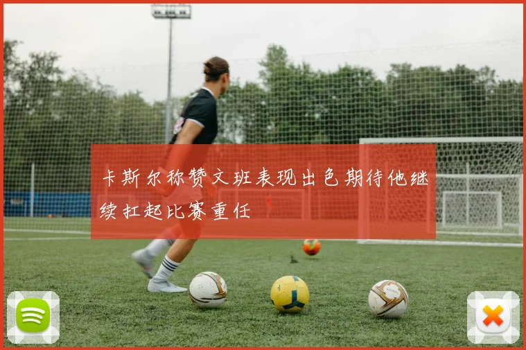 卡斯尔称赞文班表现出色期待他继续扛起比赛重任