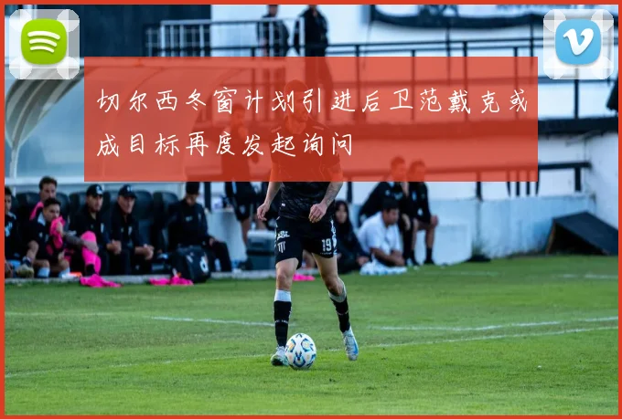 切尔西冬窗计划引进后卫范戴克或成目标再度发起询问