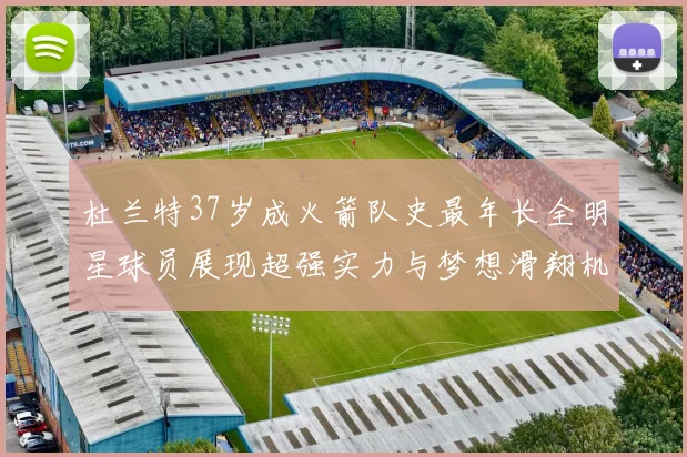 杜兰特37岁成火箭队史最年长全明星球员展现超强实力与梦想滑翔机般飞翔