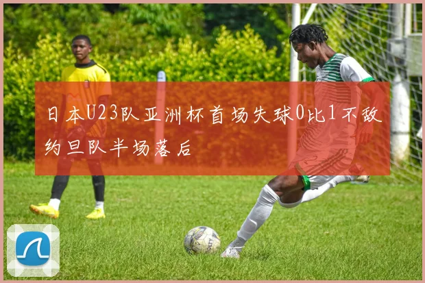 日本U23队亚洲杯首场失球0比1不敌约旦队半场落后