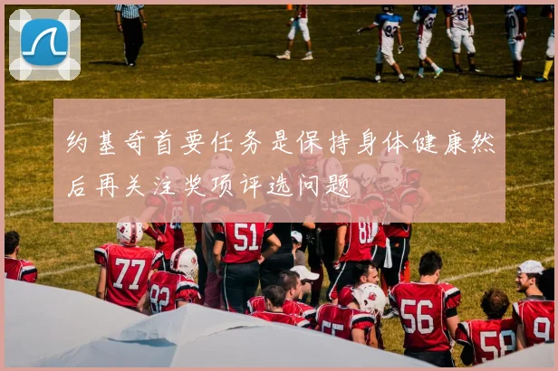 约基奇首要任务是保持身体健康然后再关注奖项评选问题
