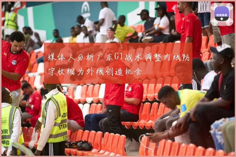 媒体人分析广东G1战术调整内线防守收缩为外线创造机会