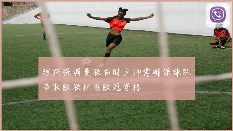 琼斯强调曼联临时主帅需确保球队争取欧联杯或欧冠资格