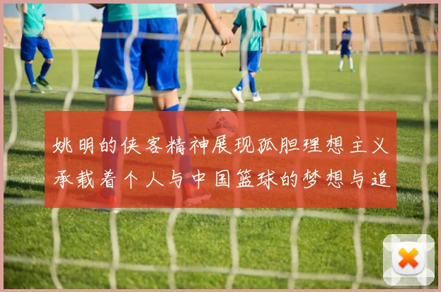 姚明的侠客精神展现孤胆理想主义承载着个人与中国篮球的梦想与追求