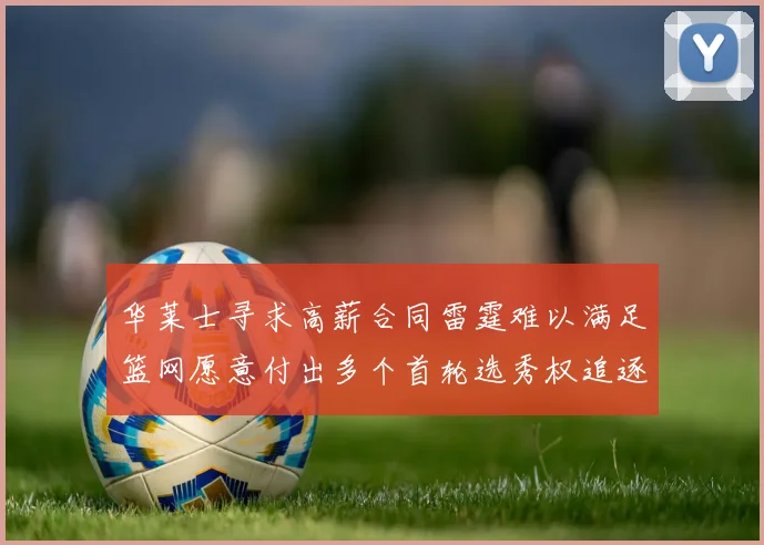 华莱士寻求高薪合同雷霆难以满足篮网愿意付出多个首轮选秀权追逐