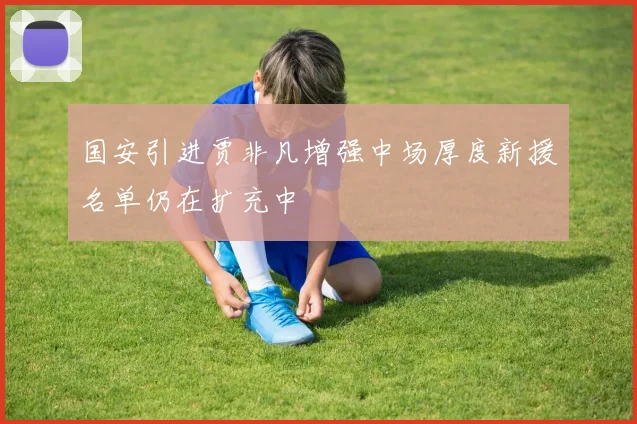 国安引进贾非凡增强中场厚度新援名单仍在扩充中