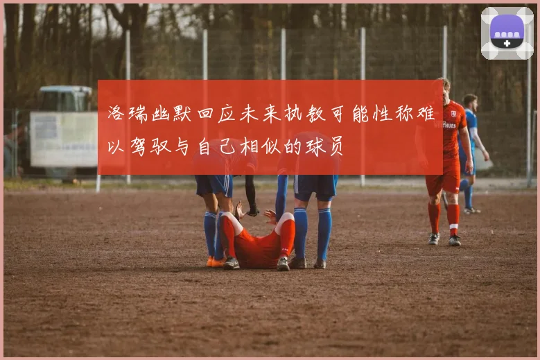 洛瑞幽默回应未来执教可能性称难以驾驭与自己相似的球员