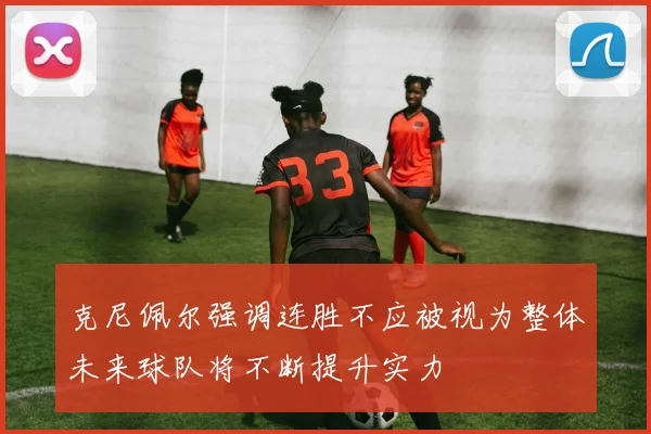 克尼佩尔强调连胜不应被视为整体未来球队将不断提升实力