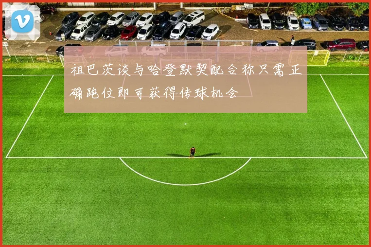 祖巴茨谈与哈登默契配合称只需正确跑位即可获得传球机会