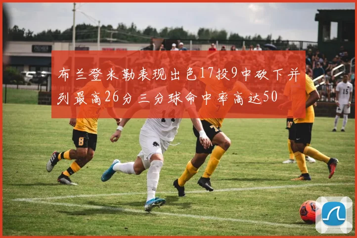 布兰登米勒表现出色17投9中砍下并列最高26分三分球命中率高达50