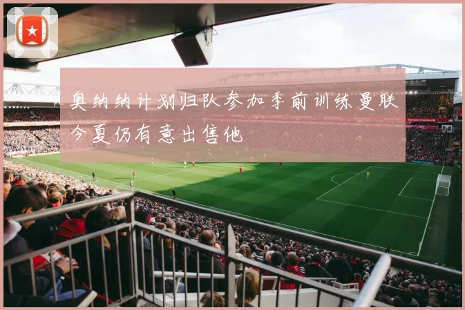 奥纳纳计划归队参加季前训练曼联今夏仍有意出售他